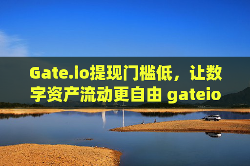 Gate.io提现门槛低，让数字资产流动更自由 gateio提现门槛低