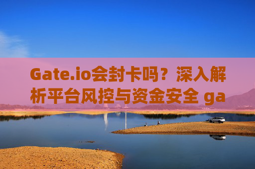 Gate.io会封卡吗？深入解析平台风控与资金安全 gateio会封卡吗