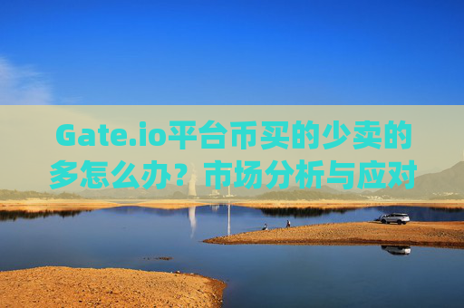 Gate.io平台币买的少卖的多怎么办？市场分析与应对策略 gateio平台币买的少卖的多怎么办