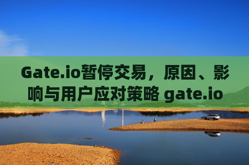 Gate.io暂停交易，原因、影响与用户应对策略 gate.io暂停交易