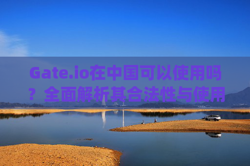 Gate.io在中国可以使用吗？全面解析其合法性与使用指南 gateio在中国可以吗