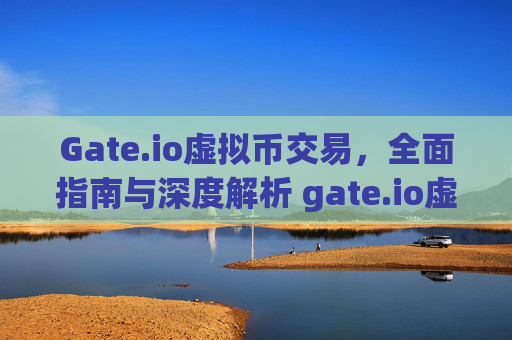 Gate.io虚拟币交易，全面指南与深度解析 gate.io虚拟币交易