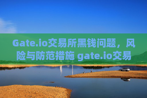 Gate.io交易所黑钱问题，风险与防范措施 gate.io交易所黑钱