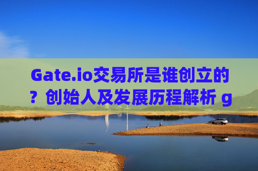 Gate.io交易所是谁创立的？创始人及发展历程解析 gateio交易所是谁创立的
