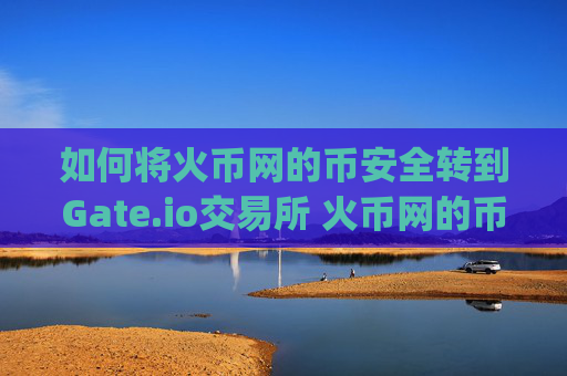 如何将火币网的币安全转到Gate.io交易所 火币网的币转到gateio