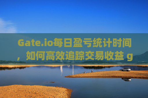 Gate.io每日盈亏统计时间，如何高效追踪交易收益 gateio每天统计盈亏时间