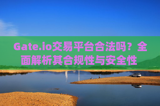 Gate.io交易平台合法吗？全面解析其合规性与安全性 gateio交易平台合法吗