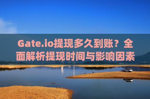 Gate.io提现多久到账？全面解析提现时间与影响因素 gateio提现多久