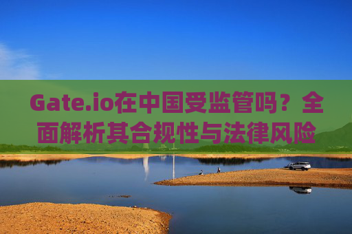 Gate.io在中国受监管吗？全面解析其合规性与法律风险 gateio在中国受监管吗