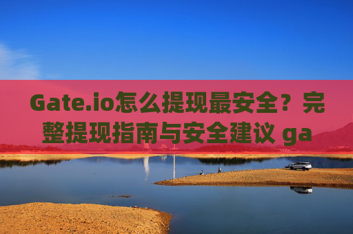 Gate.io怎么提现最安全？完整提现指南与安全建议 gateio怎么提现最安全