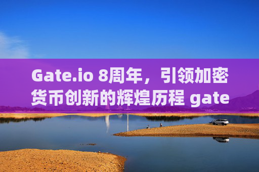 Gate.io 8周年，引领加密货币创新的辉煌历程 gateio8周年