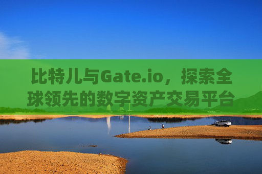 比特儿与Gate.io，探索全球领先的数字资产交易平台 比特儿是gateio.io