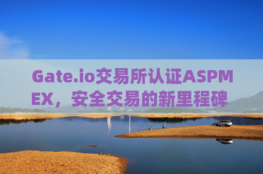 Gate.io交易所认证ASPMEX，安全交易的新里程碑 gate.io交易所认证aspmex