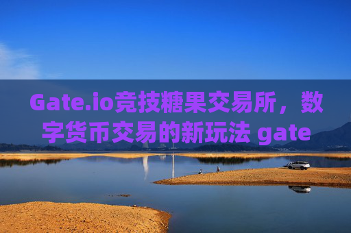 Gate.io竞技糖果交易所，数字货币交易的新玩法 gate.io竞技糖果交易所