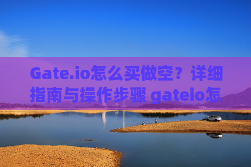 Gate.io怎么买做空？详细指南与操作步骤 gateio怎么买做空