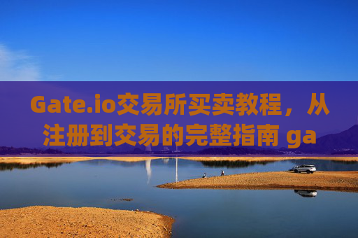 Gate.io交易所买卖教程，从注册到交易的完整指南 gate.io交易所买卖教程