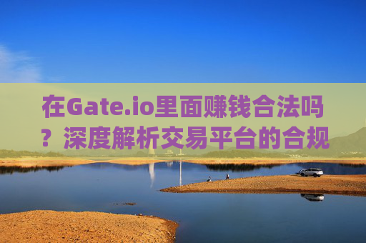 在Gate.io里面赚钱合法吗？深度解析交易平台的合规性 gateio里面赚钱合法吗