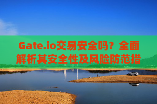 Gate.io交易安全吗？全面解析其安全性及风险防范措施 gateio交易安全吗