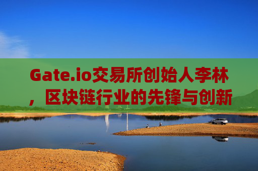 Gate.io交易所创始人李林，区块链行业的先锋与创新者 gate.io交易所李林