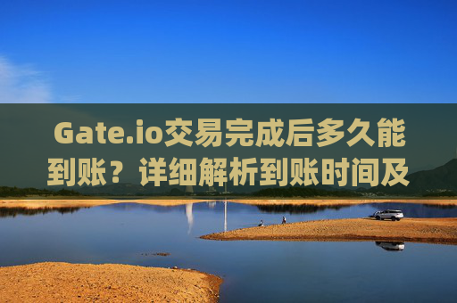 Gate.io交易完成后多久能到账？详细解析到账时间及影响因素 gateio交易完了多久能到账