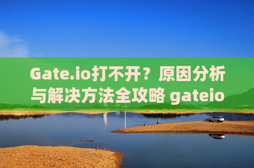 Gate.io打不开？原因分析与解决方法全攻略 gateio.io怎么打不开