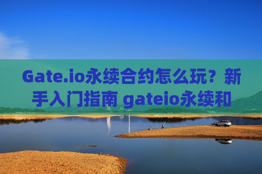 Gate.io永续合约怎么玩？新手入门指南 gateio永续和约怎么玩