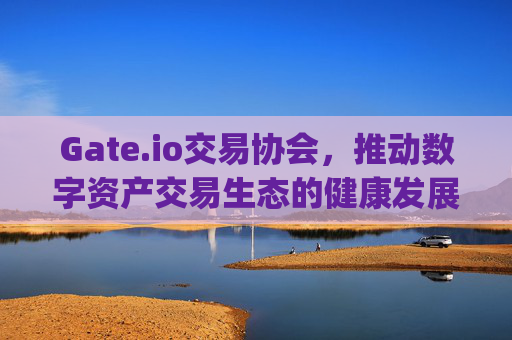 Gate.io交易协会，推动数字资产交易生态的健康发展 gate.io交易协会