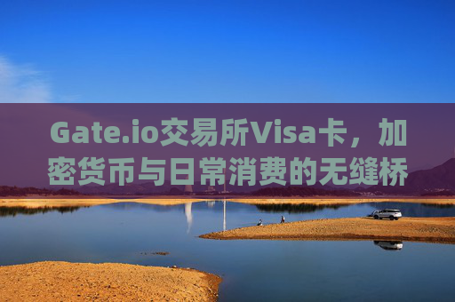 Gate.io交易所Visa卡，加密货币与日常消费的无缝桥梁 gate.io交易所visa卡