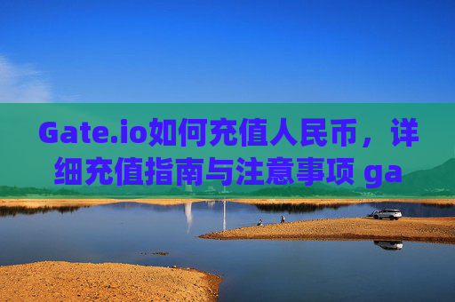 Gate.io如何充值人民币，详细充值指南与注意事项 gateio如何充值人民币