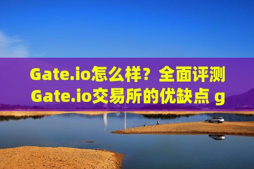 Gate.io怎么样？全面评测Gate.io交易所的优缺点 gateio.io怎么样