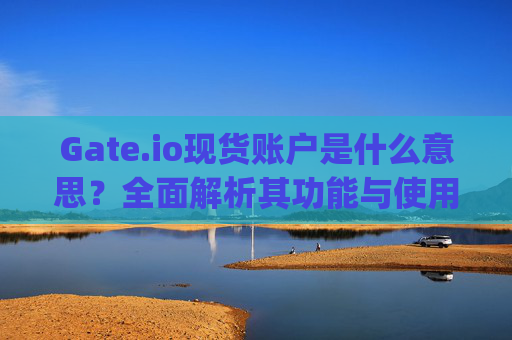 Gate.io现货账户是什么意思？全面解析其功能与使用方法 gateio现货账户是什么意思