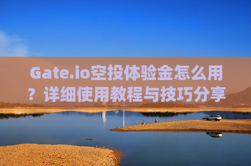 Gate.io空投体验金怎么用？详细使用教程与技巧分享 gateio空投体验金怎么用