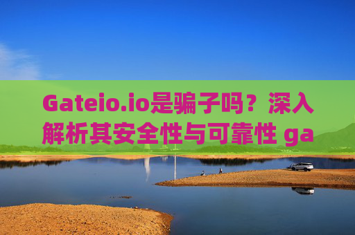 Gateio.io是骗子吗？深入解析其安全性与可靠性 gateio.io是骗子吗