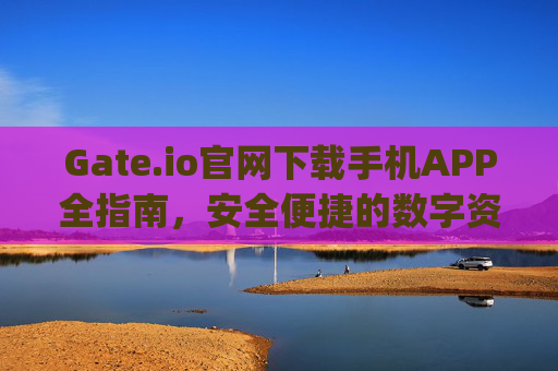 Gate.io官网下载手机APP全指南，安全便捷的数字资产交易体验 gateio官网下载app手机