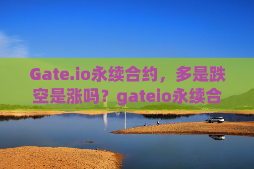 Gate.io永续合约，多是跌空是涨吗？gateio永续合约多是跌空是涨吗
