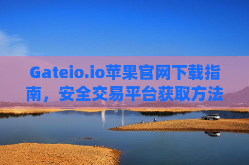 Gateio.io苹果官网下载指南，安全交易平台获取方法详解 gateio.io苹果官网下载