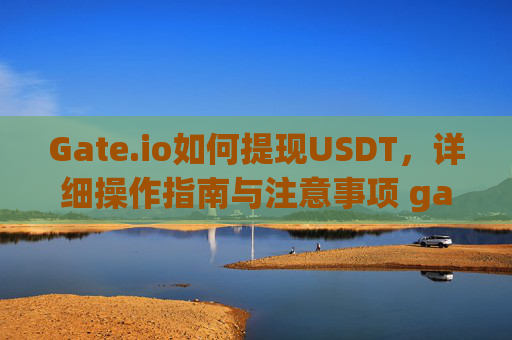 Gate.io如何提现USDT，详细操作指南与注意事项 gateio如何提现usdt