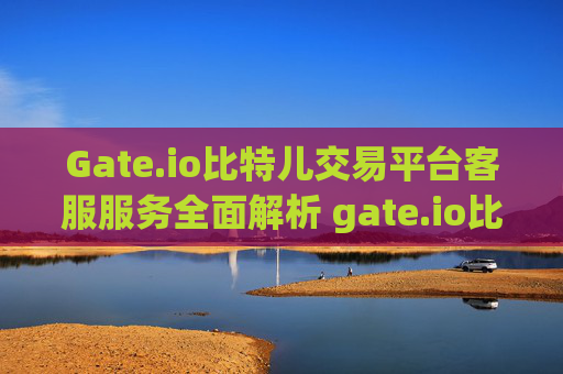 Gate.io比特儿交易平台客服服务全面解析 gate.io比特儿交易平客服
