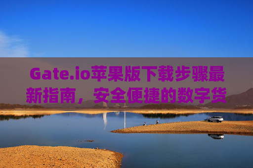Gate.io苹果版下载步骤最新指南，安全便捷的数字货币交易体验 gateio苹果版下载步骤最新-第1张图片-大猪科技网