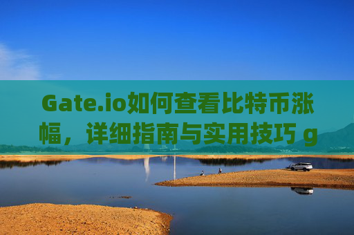 Gate.io如何查看比特币涨幅，详细指南与实用技巧 gateio怎么看比特币涨幅