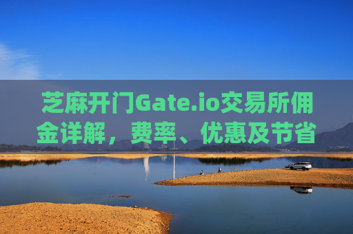 芝麻开门Gate.io交易所佣金详解，费率、优惠及节省策略 芝麻开门gate.io交易所佣金多少