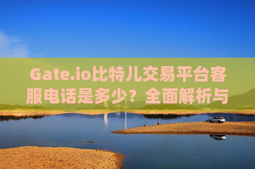 Gate.io比特儿交易平台客服电话是多少？全面解析与使用指南 gate.io比特儿交易平台客服电话是多少