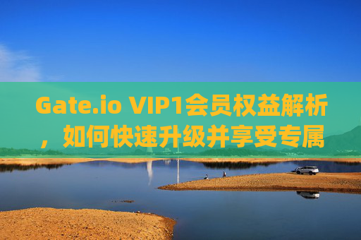 Gate.io VIP1会员权益解析，如何快速升级并享受专属福利 gateio vip1