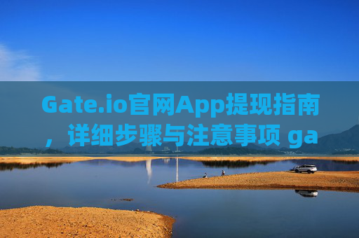 Gate.io官网App提现指南，详细步骤与注意事项 gateio官网app怎么提现