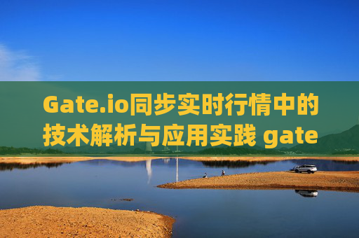 Gate.io同步实时行情中的技术解析与应用实践 gateio同步实时行情中