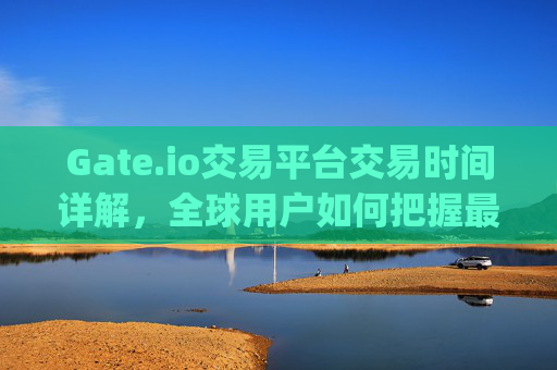 Gate.io交易平台交易时间详解，全球用户如何把握最佳交易时机 gateio交易平台交易时间
