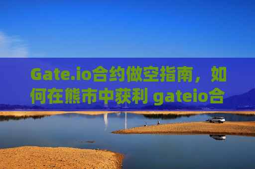 Gate.io合约做空指南，如何在熊市中获利 gateio合约做空