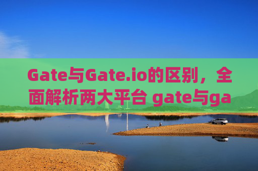 Gate与Gate.io的区别，全面解析两大平台 gate与gateio的区别