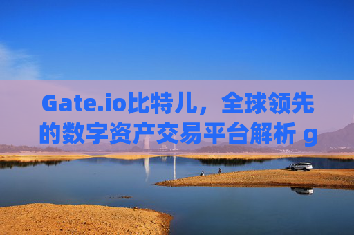 Gate.io比特儿，全球领先的数字资产交易平台解析 gateio比特儿