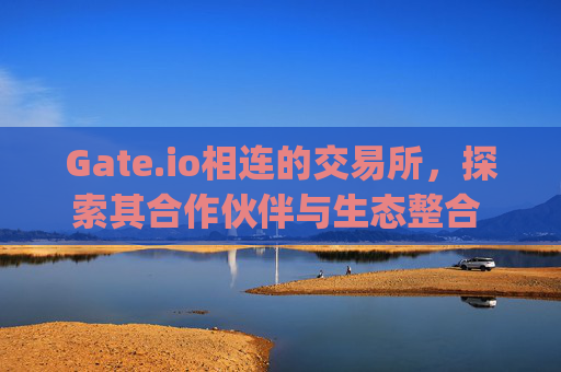 Gate.io相连的交易所，探索其合作伙伴与生态整合 跟gateio相连的交易所